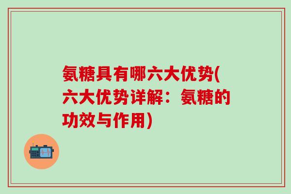 氨糖具有哪六大优势(六大优势详解:氨糖的功效与作用) 氨糖具有哪六大优势(六大优势详解:氨糖的功效与作用)