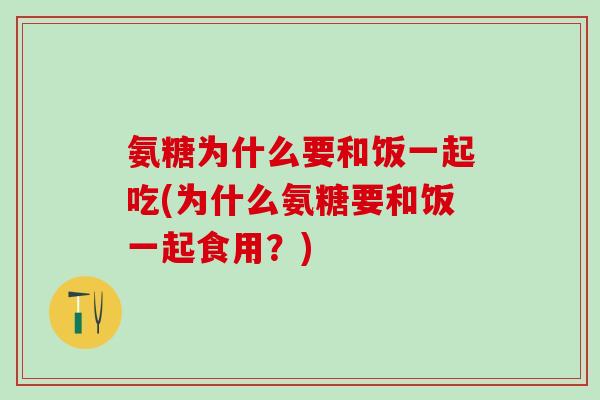 氨糖为什么要和饭一起吃(为什么氨糖要和饭一起食用？)