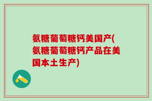 氨糖葡萄糖钙美国产(氨糖葡萄糖钙产品在美国本土生产)