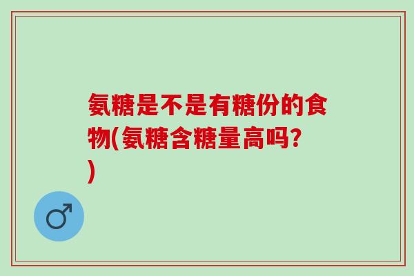 氨糖是不是有糖份的食物(氨糖含糖量高吗？)
