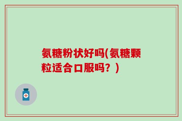 氨糖粉状好吗(氨糖颗粒适合口服吗？)