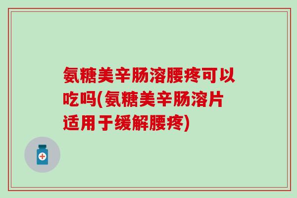 氨糖美辛肠溶腰疼可以吃吗(氨糖美辛肠溶片适用于缓解腰疼)