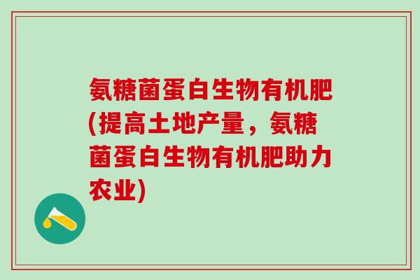氨糖菌蛋白生物有机肥(提高土地产量，氨糖菌蛋白生物有机肥助力农业)