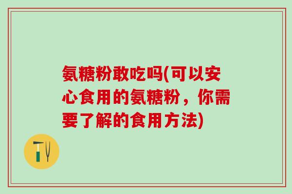 氨糖粉敢吃吗(可以安心食用的氨糖粉，你需要了解的食用方法)