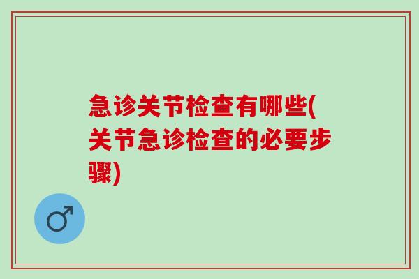 急诊关节检查有哪些(关节急诊检查的必要步骤)