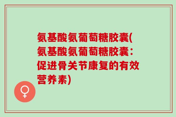 氨基酸氨葡萄糖胶囊(氨基酸氨葡萄糖胶囊：促进骨关节康复的有效营养素)