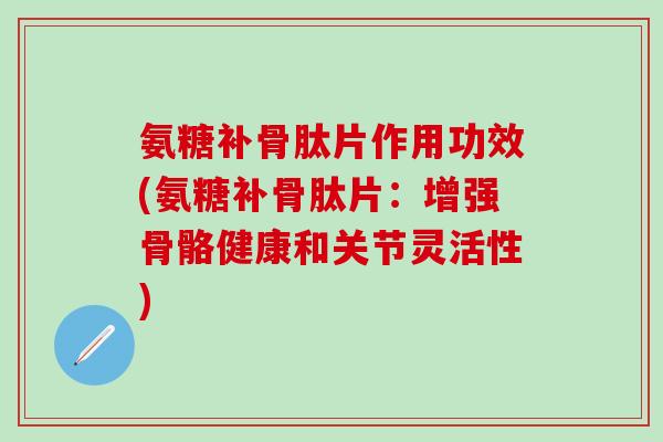 氨糖补骨肽片作用功效(氨糖补骨肽片：增强骨骼健康和关节灵活性)
