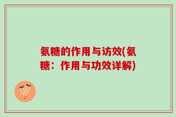 氨糖的作用与访效(氨糖:作用与功效详解) 氨糖的作用与访效(氨糖:作用与功效详解)