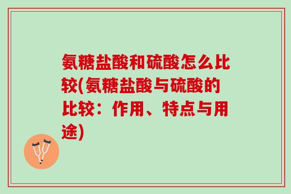 氨糖盐酸和硫酸怎么比较(氨糖盐酸与硫酸的比较：作用、特点与用途)