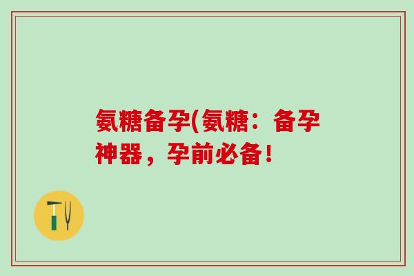 氨糖备孕(氨糖:备孕神器,孕前必备! 氨糖备孕(氨糖:备孕神器,孕前必备!