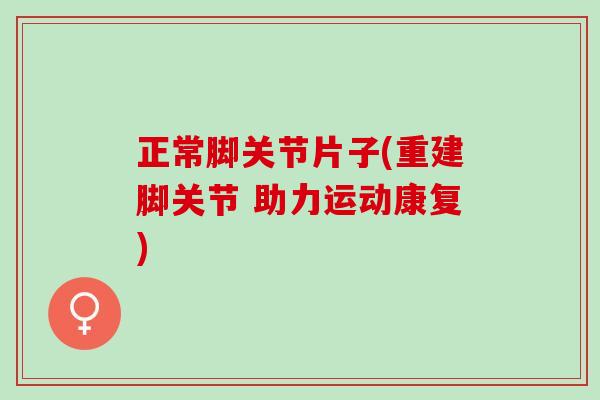 正常脚关节片子(重建脚关节 助力运动康复)
