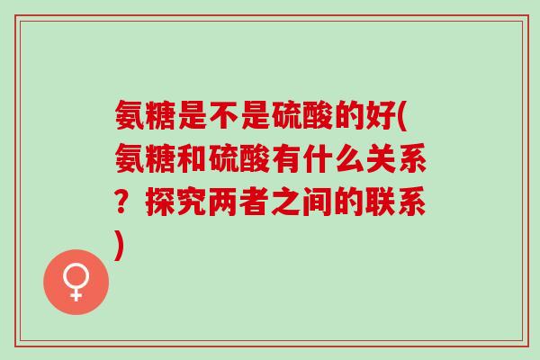 氨糖是不是硫酸的好(氨糖和硫酸有什么关系？探究两者之间的联系)