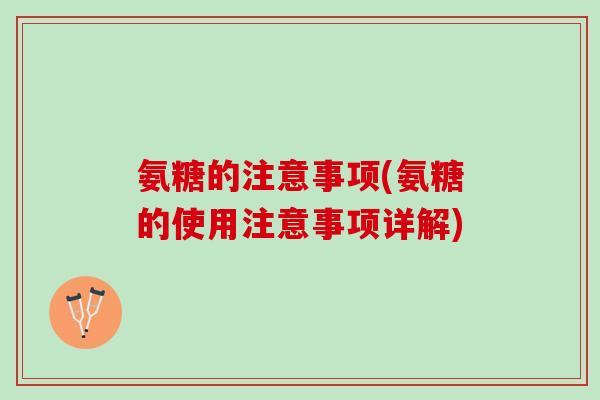 氨糖的注意事项(氨糖的使用注意事项详解)