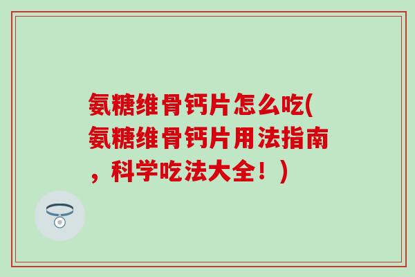 氨糖维骨钙片怎么吃(氨糖维骨钙片用法指南，科学吃法大全！)