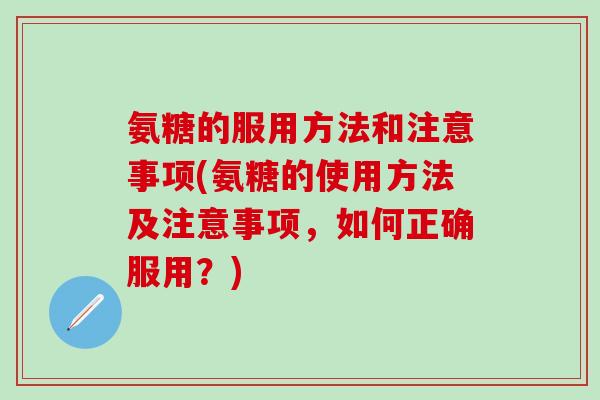 氨糖的服用方法和注意事项(氨糖的使用方法及注意事项，如何正确服用？)