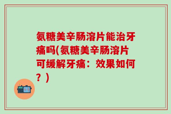氨糖美辛肠溶片能治牙痛吗(氨糖美辛肠溶片可缓解牙痛：效果如何？)