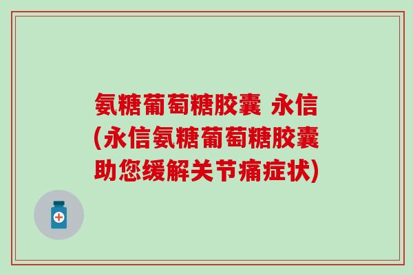 氨糖葡萄糖胶囊 永信(永信氨糖葡萄糖胶囊助您缓解关节痛症状)