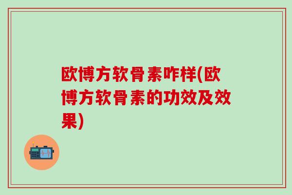 欧博方软骨素咋样(欧博方软骨素的功效及效果)