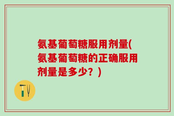 氨基葡萄糖服用剂量(氨基葡萄糖的正确服用剂量是多少？)