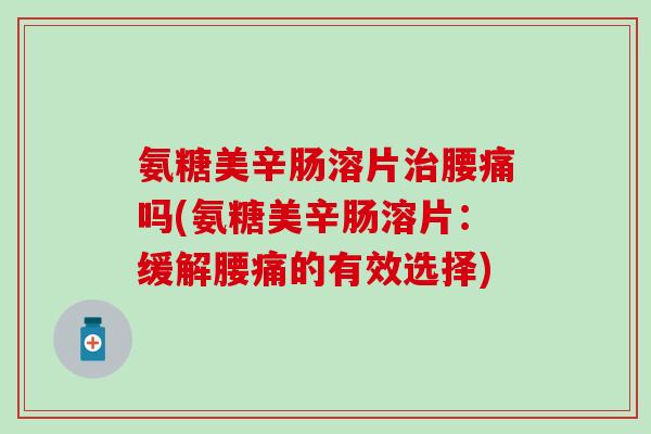 氨糖美辛肠溶片治腰痛吗(氨糖美辛肠溶片：缓解腰痛的有效选择)