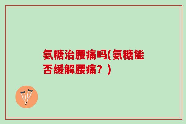 氨糖腰痛吗(氨糖能否缓解腰痛？)