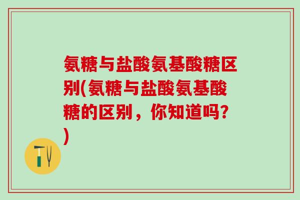 氨糖与盐酸氨基酸糖区别(氨糖与盐酸氨基酸糖的区别，你知道吗？)