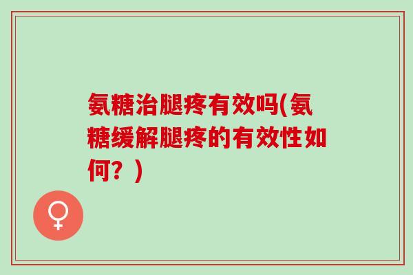 氨糖治腿疼有效吗(氨糖缓解腿疼的有效性如何？)