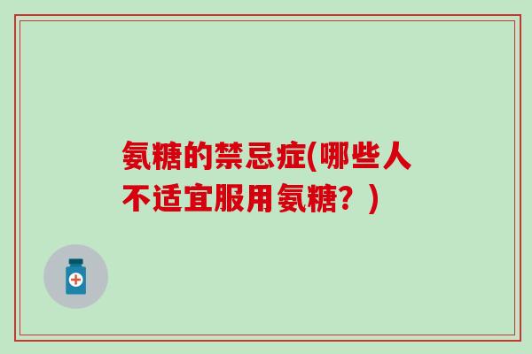 氨糖的禁忌症(哪些人不适宜服用氨糖？)