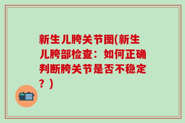 新生儿胯关节图(新生儿胯部检查：如何正确判断胯关节是否不稳定？)