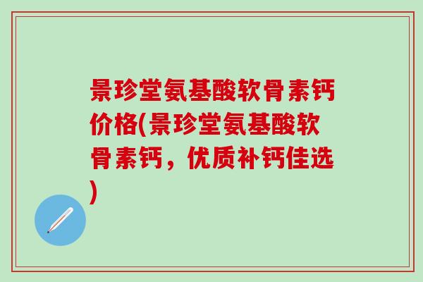 景珍堂氨基酸软骨素钙价格(景珍堂氨基酸软骨素钙,优质补钙佳选) 景珍堂氨基酸软骨素钙价格(景珍堂氨基酸软骨素钙,优质补钙佳选)