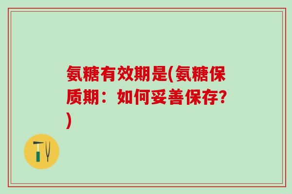 氨糖有效期是(氨糖保质期：如何妥善保存？)