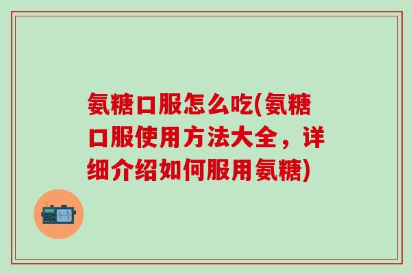 氨糖口服怎么吃(氨糖口服使用方法大全，详细介绍如何服用氨糖)