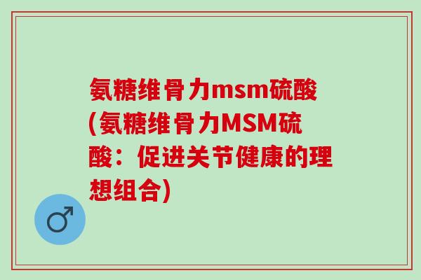 氨糖维骨力msm硫酸(氨糖维骨力MSM硫酸：促进关节健康的理想组合)
