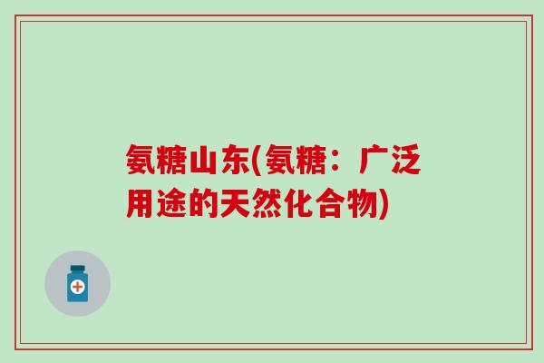 氨糖山东(氨糖：广泛用途的天然化合物)