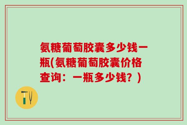 氨糖葡萄胶囊多少钱一瓶(氨糖葡萄胶囊价格查询：一瓶多少钱？)