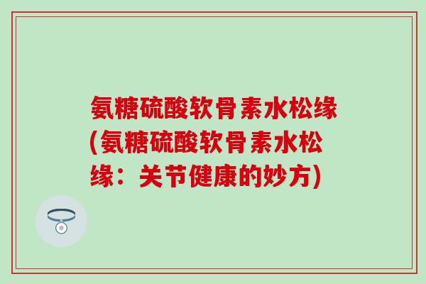 氨糖硫酸软骨素水松缘(氨糖硫酸软骨素水松缘：关节健康的妙方)