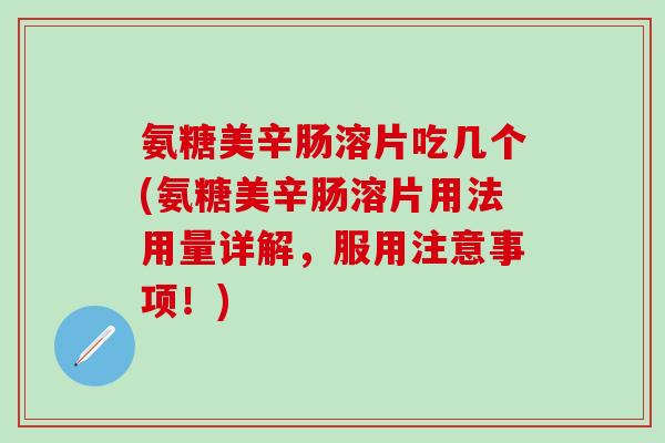 氨糖美辛肠溶片吃几个(氨糖美辛肠溶片用法用量详解，服用注意事项！)