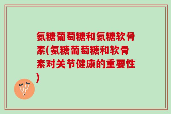 氨糖葡萄糖和氨糖软骨素(氨糖葡萄糖和软骨素对关节健康的重要性)