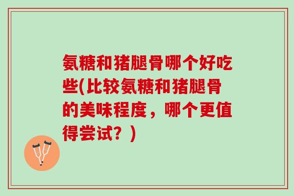 氨糖和猪腿骨哪个好吃些(比较氨糖和猪腿骨的美味程度，哪个更值得尝试？)