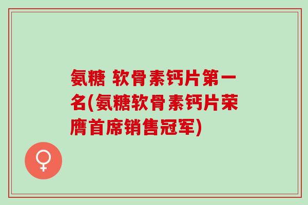 氨糖 软骨素钙片第一名(氨糖软骨素钙片荣膺首席销售冠军)