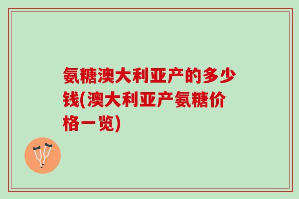 氨糖澳大利亚产的多少钱(澳大利亚产氨糖价格一览)