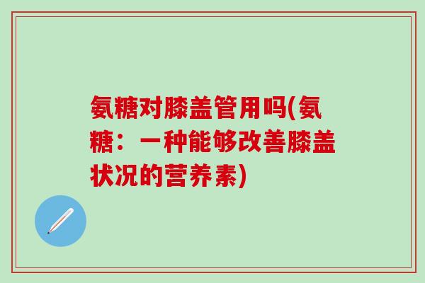 氨糖对膝盖管用吗(氨糖：一种能够改善膝盖状况的营养素)