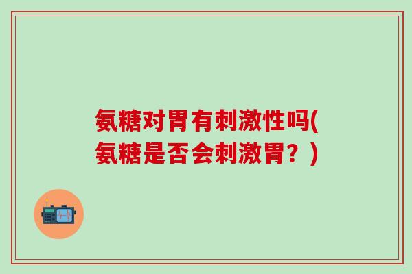 氨糖对胃有刺激性吗(氨糖是否会刺激胃？)
