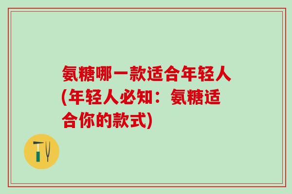 氨糖哪一款适合年轻人(年轻人必知：氨糖适合你的款式)