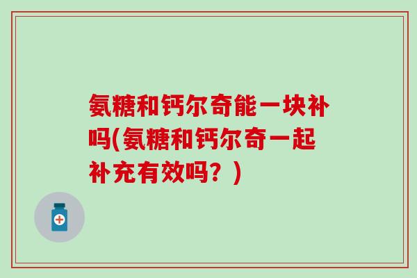 氨糖和钙尔奇能一块补吗(氨糖和钙尔奇一起补充有效吗？)