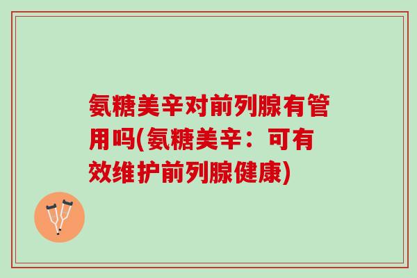 氨糖美辛对前列腺有管用吗(氨糖美辛：可有效维护前列腺健康)