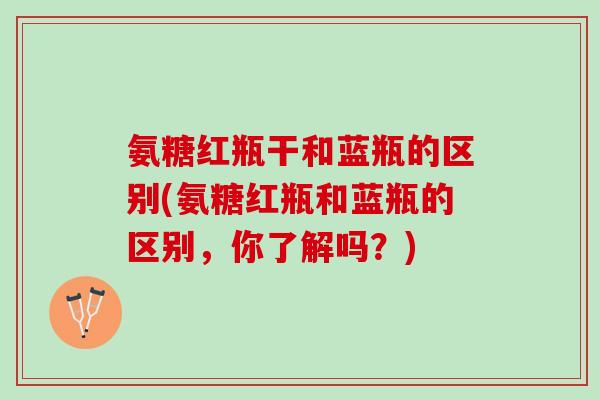 氨糖红瓶干和蓝瓶的区别(氨糖红瓶和蓝瓶的区别，你了解吗？)
