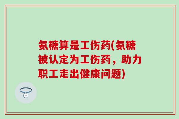 氨糖算是工伤药(氨糖被认定为工伤药，助力职工走出健康问题)