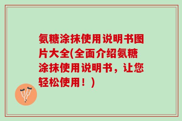 氨糖涂抹使用说明书图片大全(全面介绍氨糖涂抹使用说明书，让您轻松使用！)