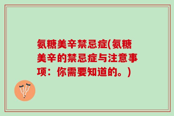 氨糖美辛禁忌症(氨糖美辛的禁忌症与注意事项：你需要知道的。)